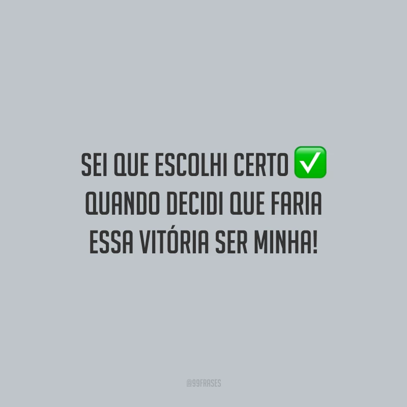 Sei que escolhi certo quando decidi que faria essa vitória ser minha!