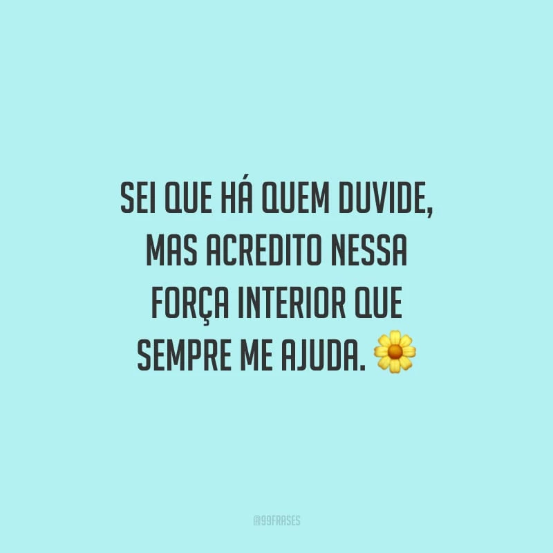 Sei que há quem duvide, mas acredito nessa força interior que sempre me ajuda.