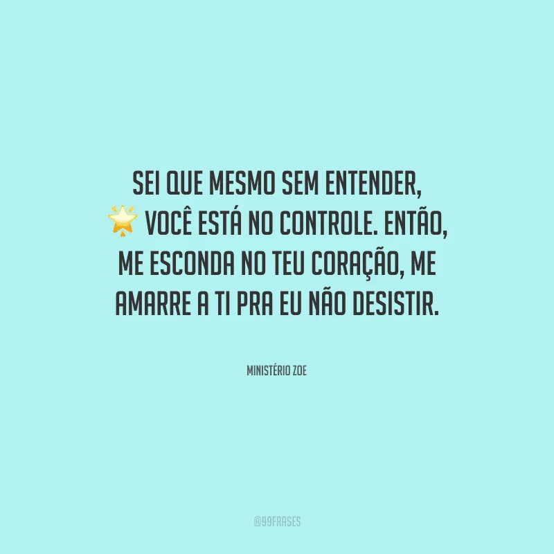 Sei que mesmo sem entender, você está no controle. Então, me esconda no teu coração, me amarre a ti pra eu não desistir. 