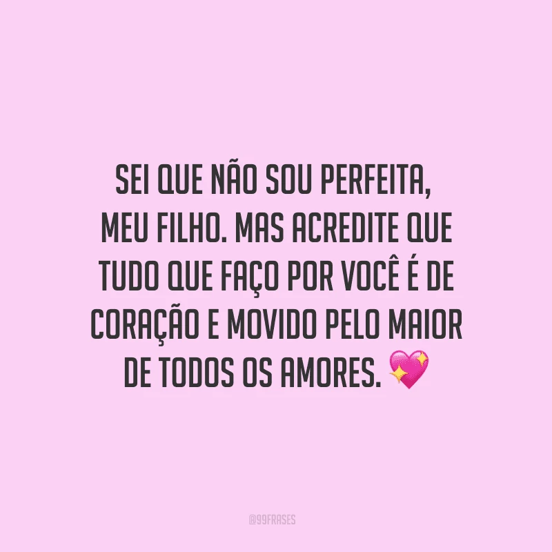 Sei que não sou perfeita, meu filho. Mas acredite que tudo que faço por você é de coração e movido pelo maior de todos os amores. ?