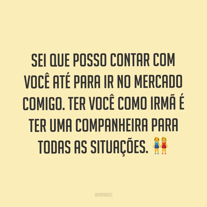 Sei que posso contar com você até para ir no mercado comigo. Ter você como irmã é ter uma companheira para todas as situações. ?
