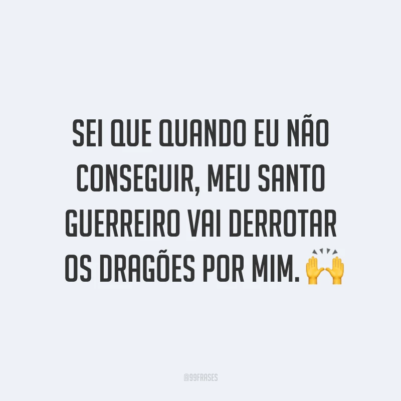 Sei que quando eu não conseguir, meu santo guerreiro vai derrotar os dragões por mim. 