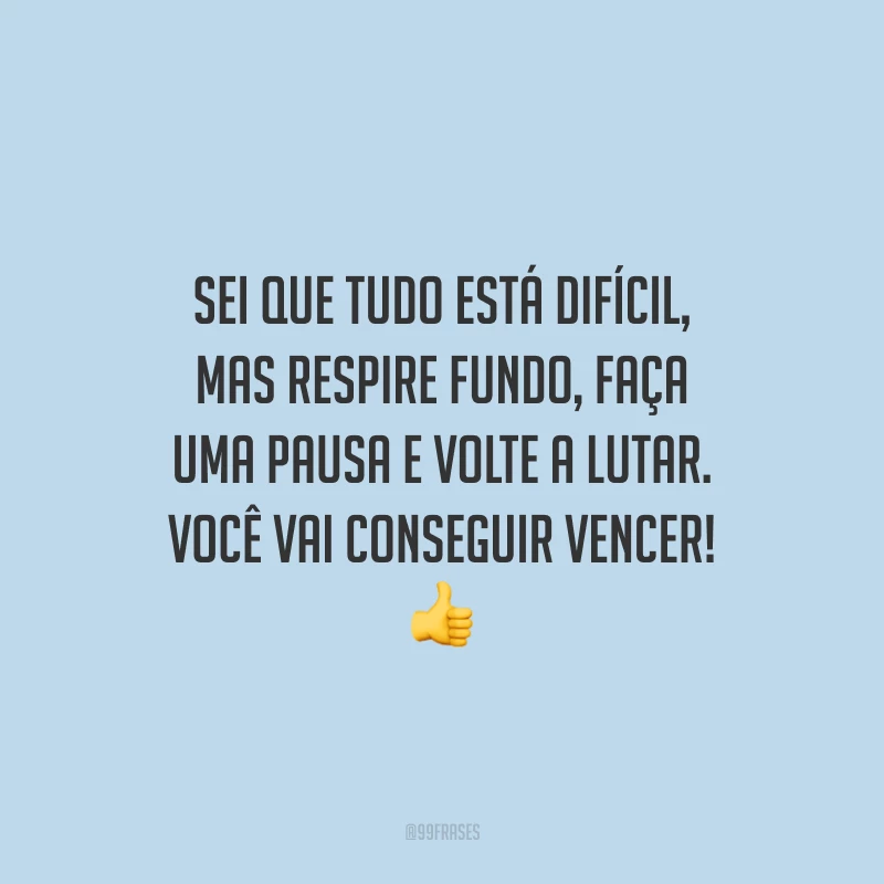 Sei que tudo está difícil, mas respire fundo, faça uma pausa e volte a lutar. Você vai conseguir vencer!