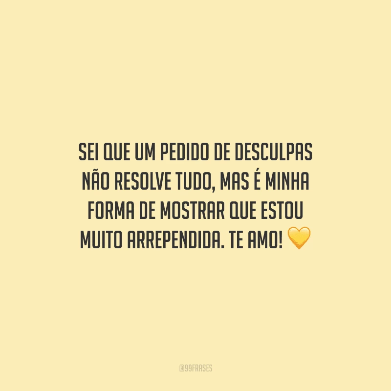 Sei que um pedido de desculpas não resolve tudo, mas é minha forma de mostrar que estou muito arrependida. Te amo!