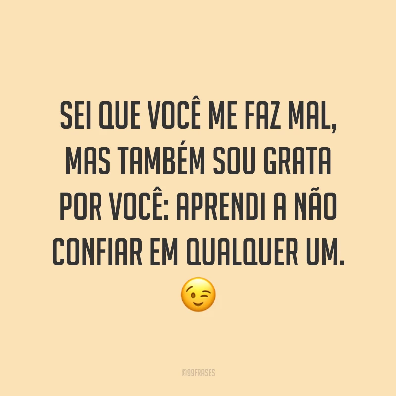 Sei que você me faz mal, mas também sou grata por você: aprendi a não confiar em qualquer um. 😉