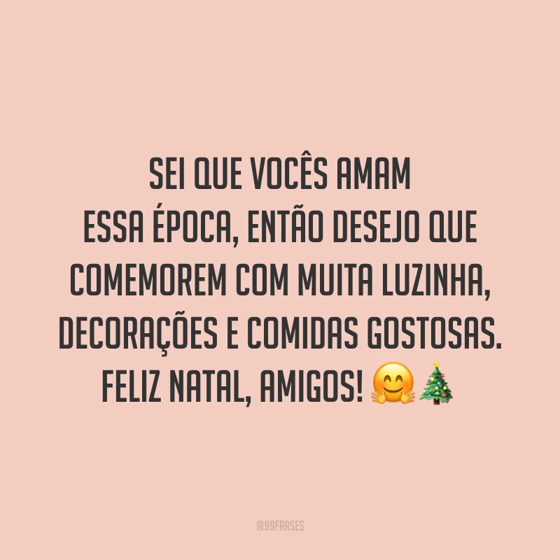 Sei que vocês amam essa época, então desejo que comemorem com muita luzinha, decorações e comidas gostosas. Feliz Natal, amigos!