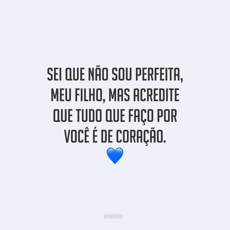 Sei que não sou perfeita, meu filho, mas acredite que tudo que faço por você é de coração.
