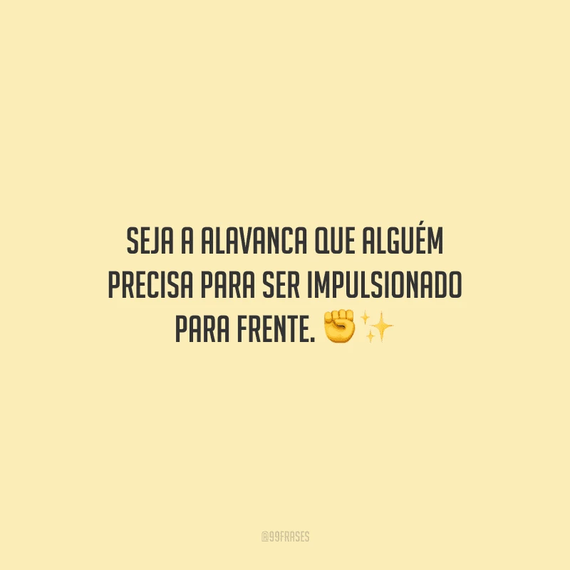 Seja a alavanca que alguém precisa para ser impulsionado para frente.