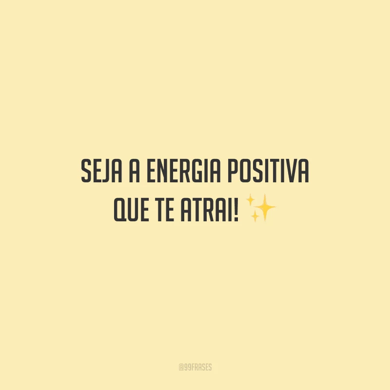 Seja a energia positiva que te atrai!