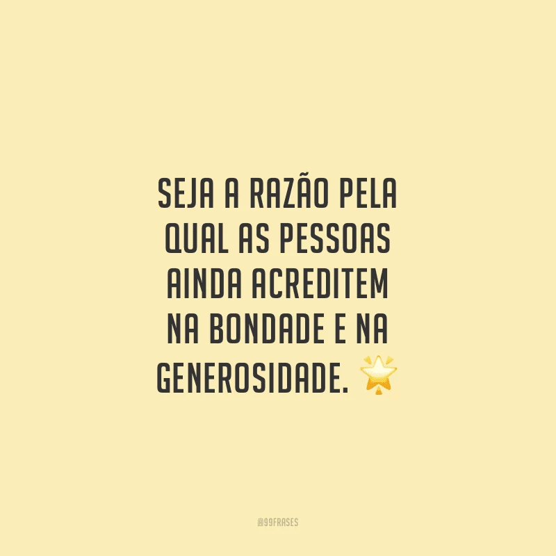 Seja a razão pela qual as pessoas ainda acreditem na bondade e na generosidade.