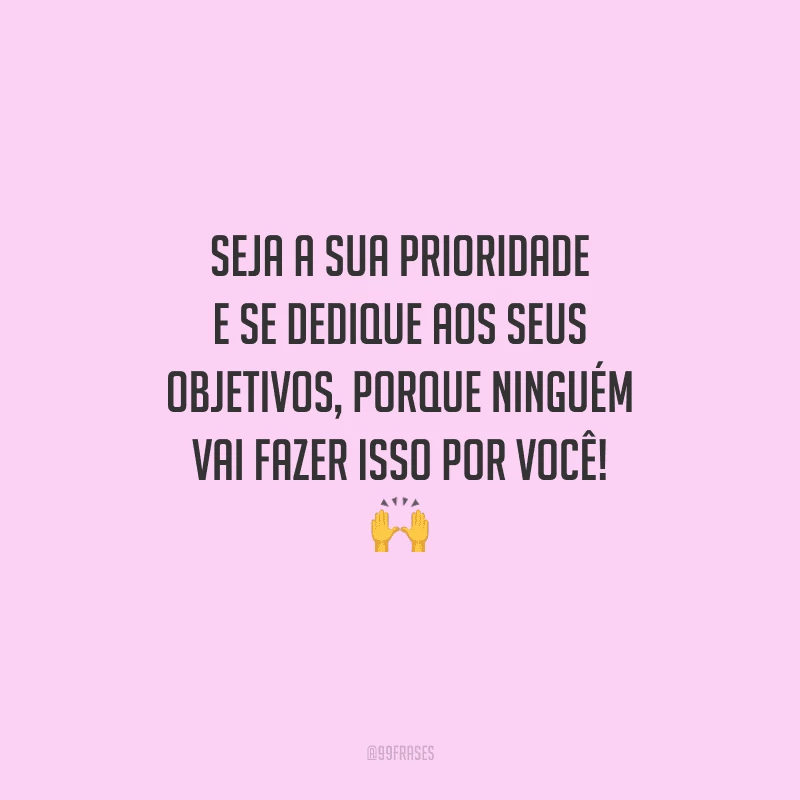 Seja a sua prioridade e se dedique aos seus objetivos, porque ninguém vai fazer isso por você! 