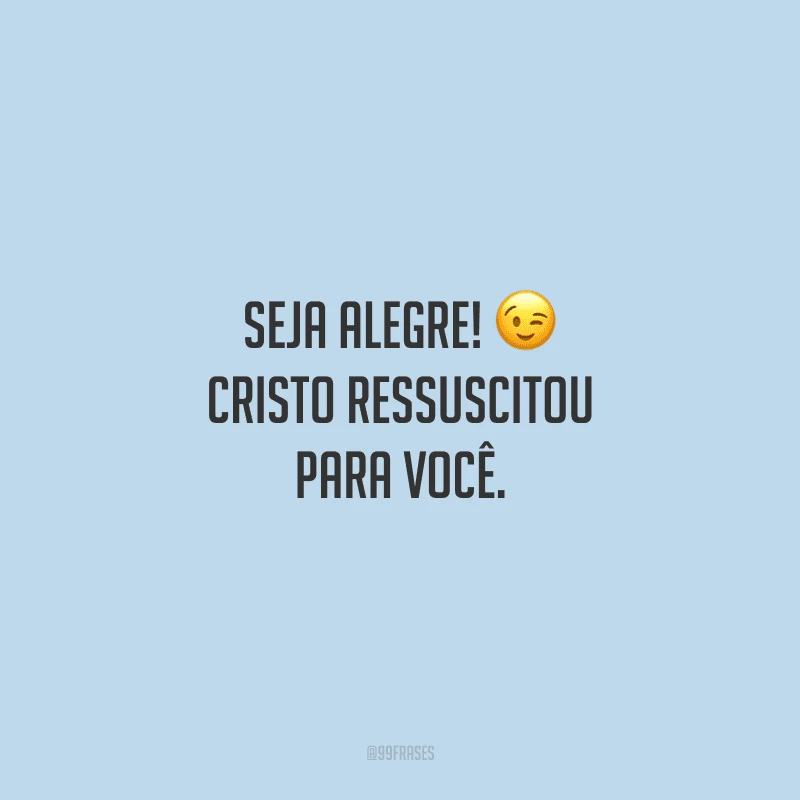 Seja alegre! Cristo ressuscitou para você.