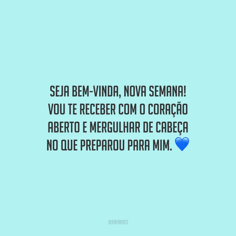 Seja bem-vinda, nova semana! Vou te receber com o coração aberto e mergulhar de cabeça no que preparou para mim.