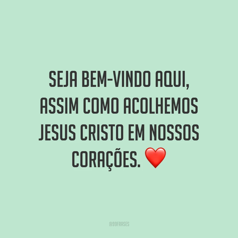 Seja bem-vindo aqui, assim como acolhemos Jesus Cristo em nossos corações. ❤️