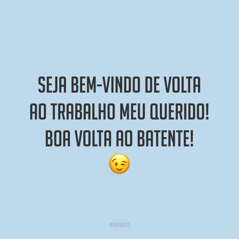 Seja bem-vindo de volta ao trabalho meu querido! Boa volta ao batente! 😉
