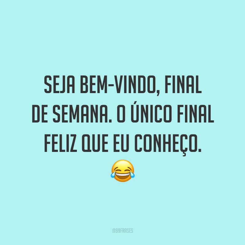 Seja bem-vindo, final de semana. O único final feliz que eu conheço.😂