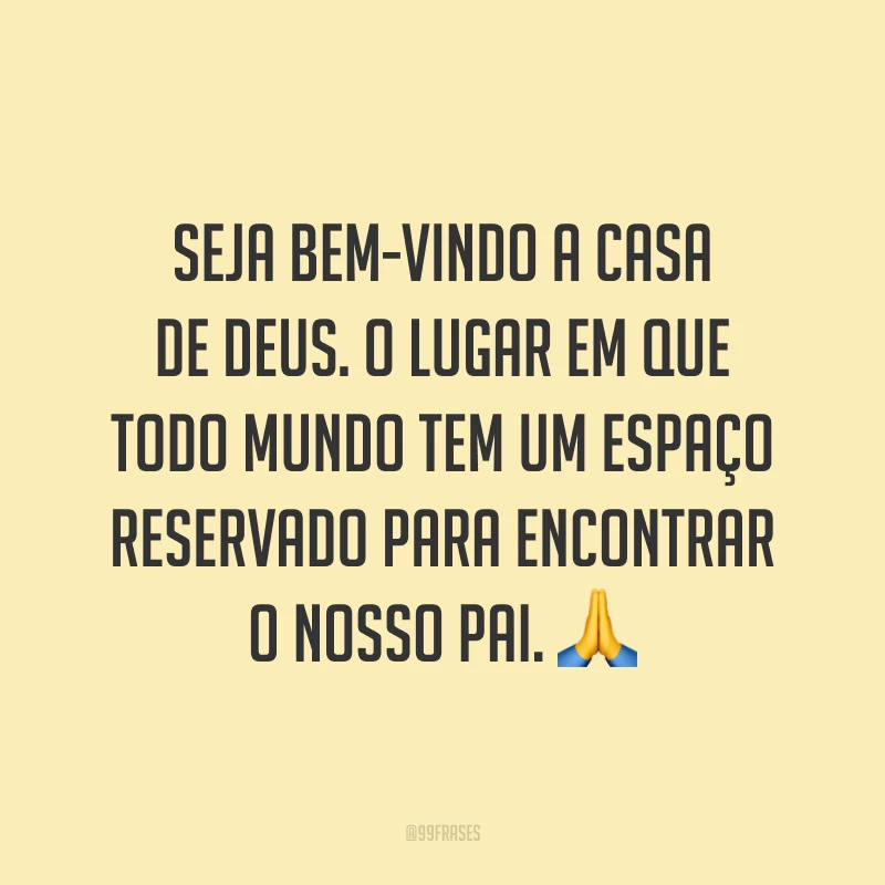 Seja bem-vindo a casa de Deus. O lugar em que todo mundo tem um espaço reservado para encontrar o nosso Pai. 🙏