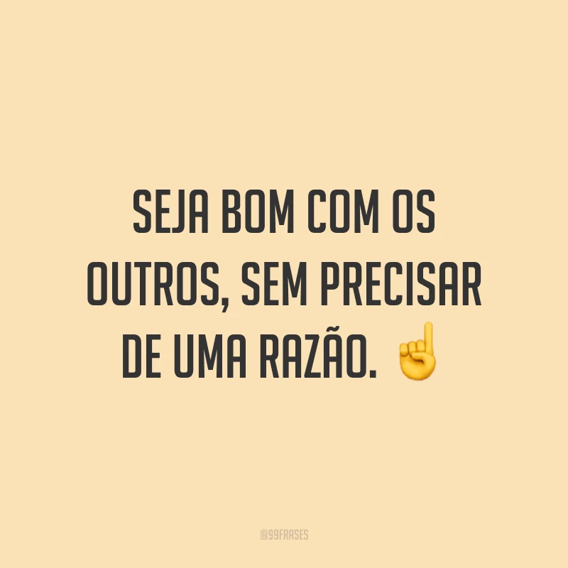 Seja bom com os outros, sem precisar de uma razão. ☝