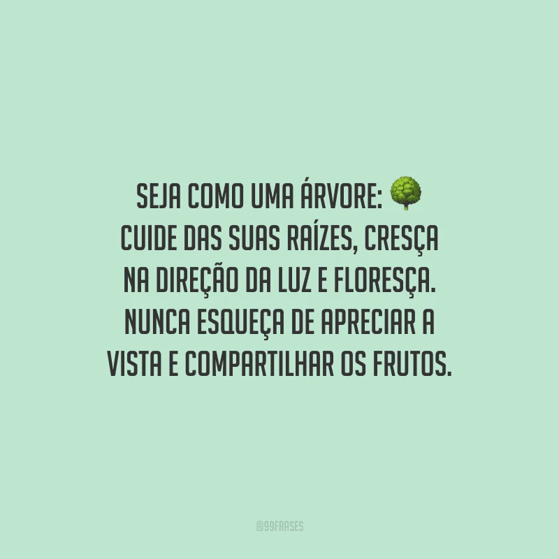 Seja como uma árvore: cuide das suas raízes, cresça na direção da luz e floresça. Nunca esqueça de apreciar a vista e compartilhar os frutos.