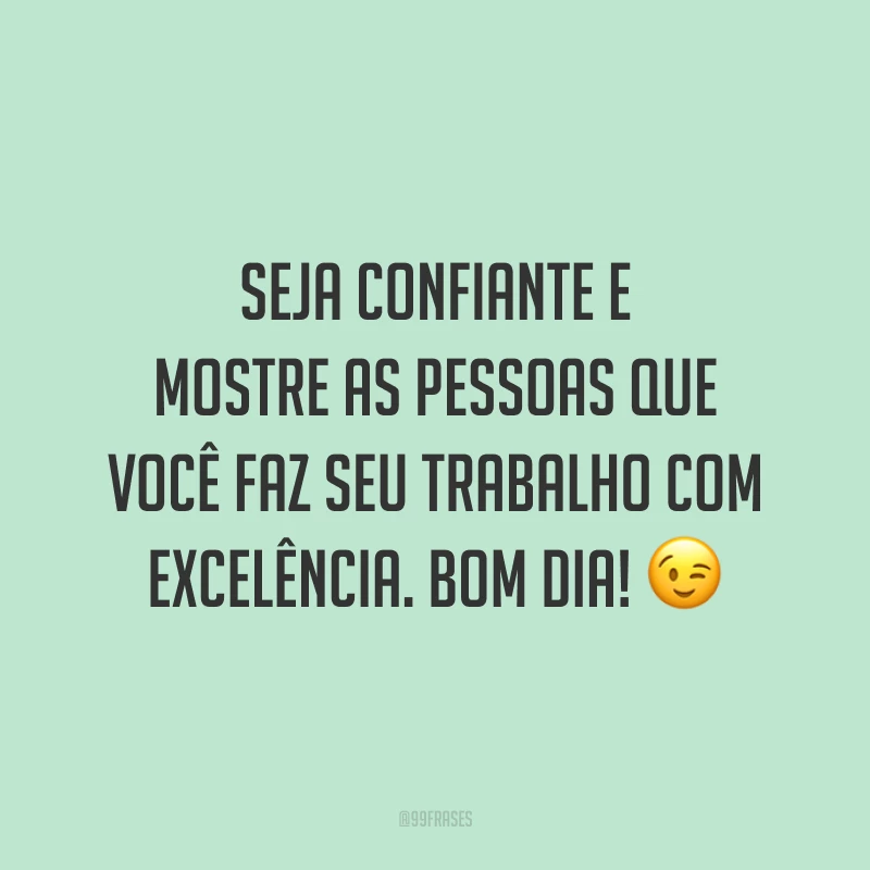 Seja confiante e mostre as pessoas que você faz seu trabalho com excelência. Bom dia!