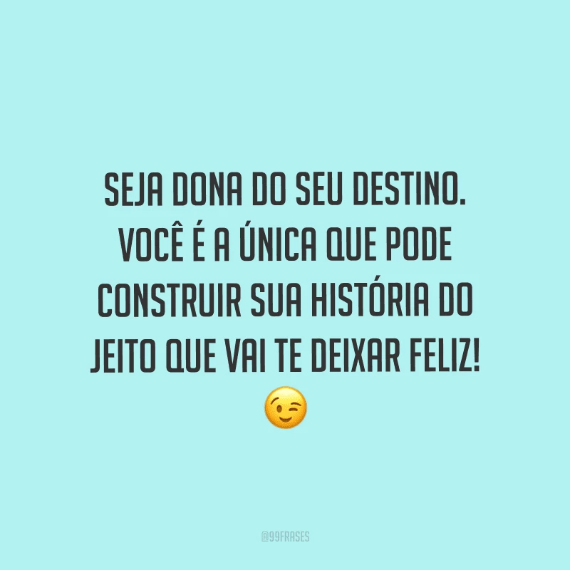 Seja dona do seu destino. Você é a única que pode construir sua história do jeito que vai te deixar feliz!