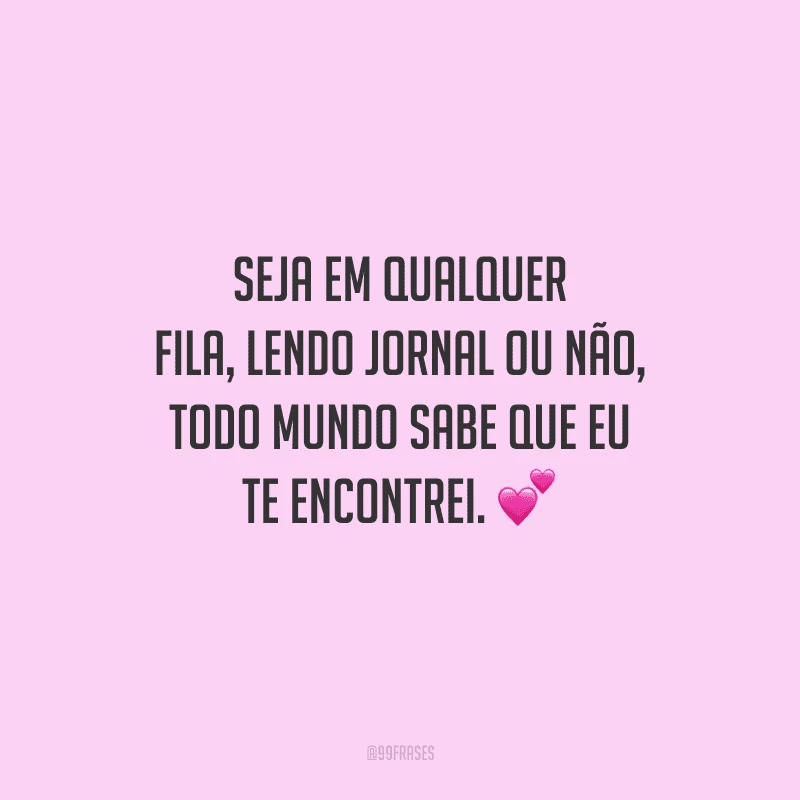 Seja em qualquer fila, lendo jornal ou não, todo mundo sabe que eu te encontrei. 