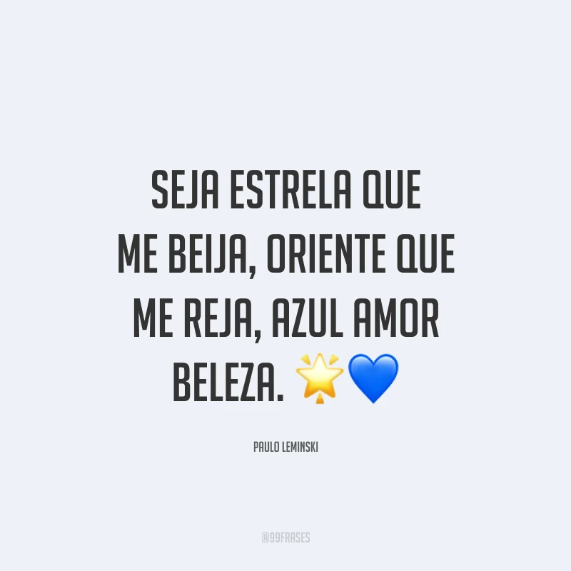 Seja estrela que me beija, oriente que me reja, azul amor beleza. ??