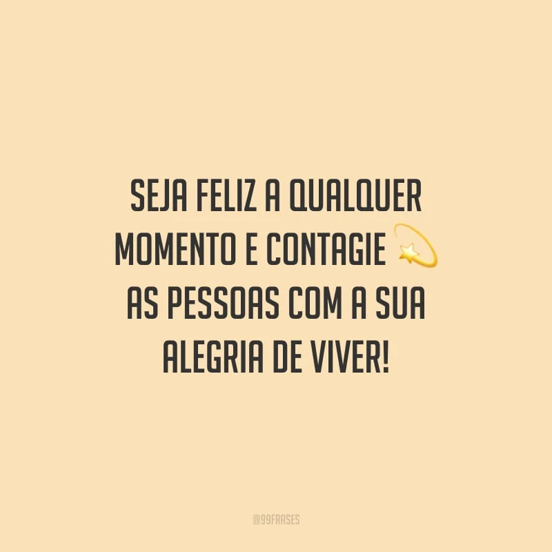Seja feliz a qualquer momento e contagie as pessoas com a sua alegria de viver!