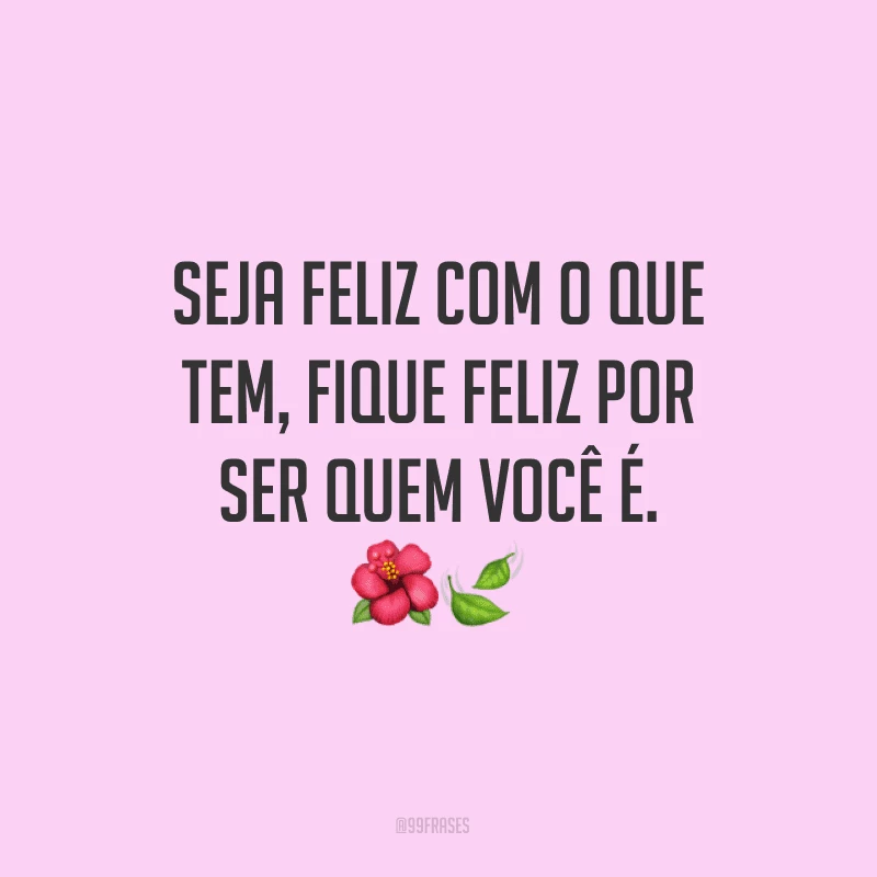 Seja feliz com o que tem, fique feliz por ser quem você é.