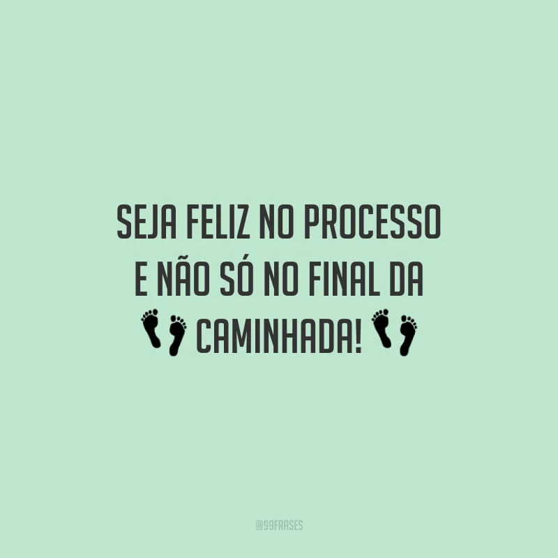 Seja feliz no processo e não só no final da caminhada!