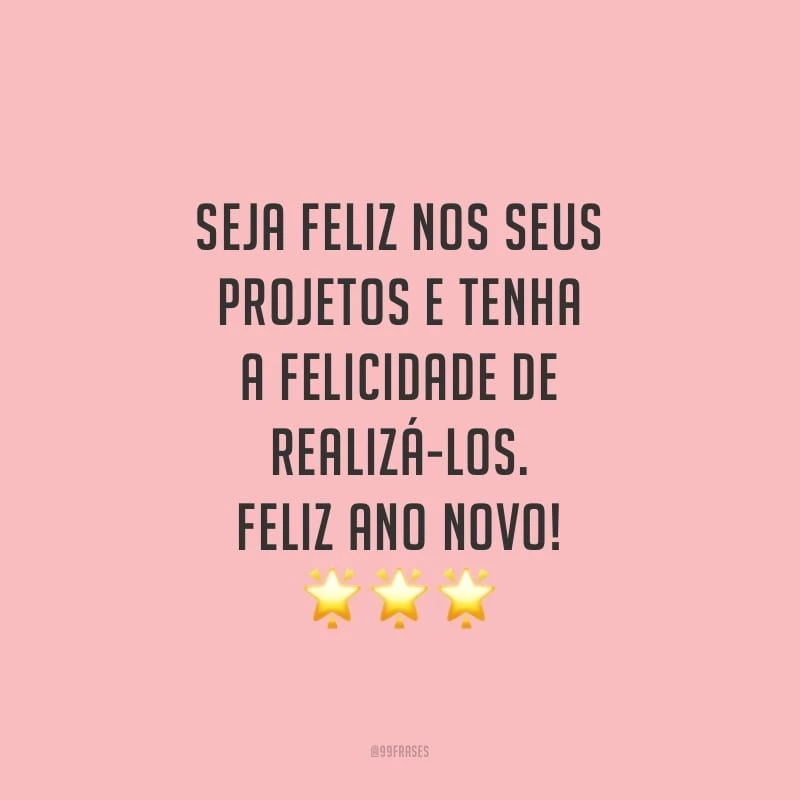 Seja feliz nos seus projetos e tenha a felicidade de realizá-los. Feliz Ano Novo!