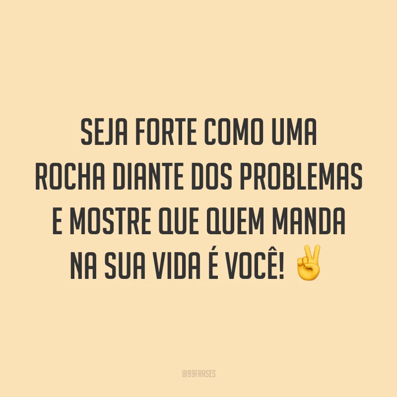 Seja forte como uma rocha diante dos problemas e mostre que quem manda na sua vida é você! ✌