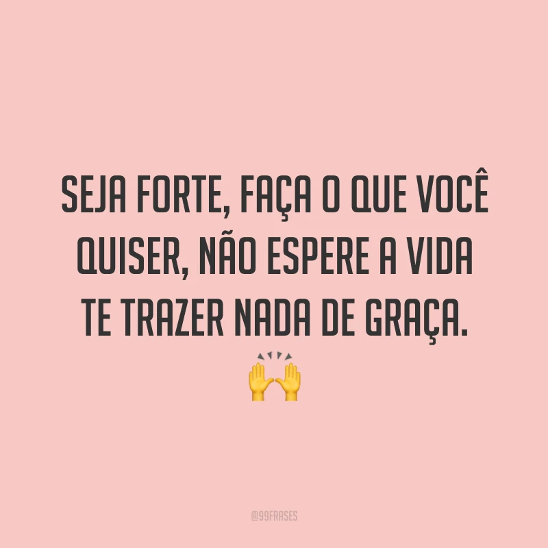 Seja forte, faça o que você quiser, não espere a vida te trazer nada de graça. ?