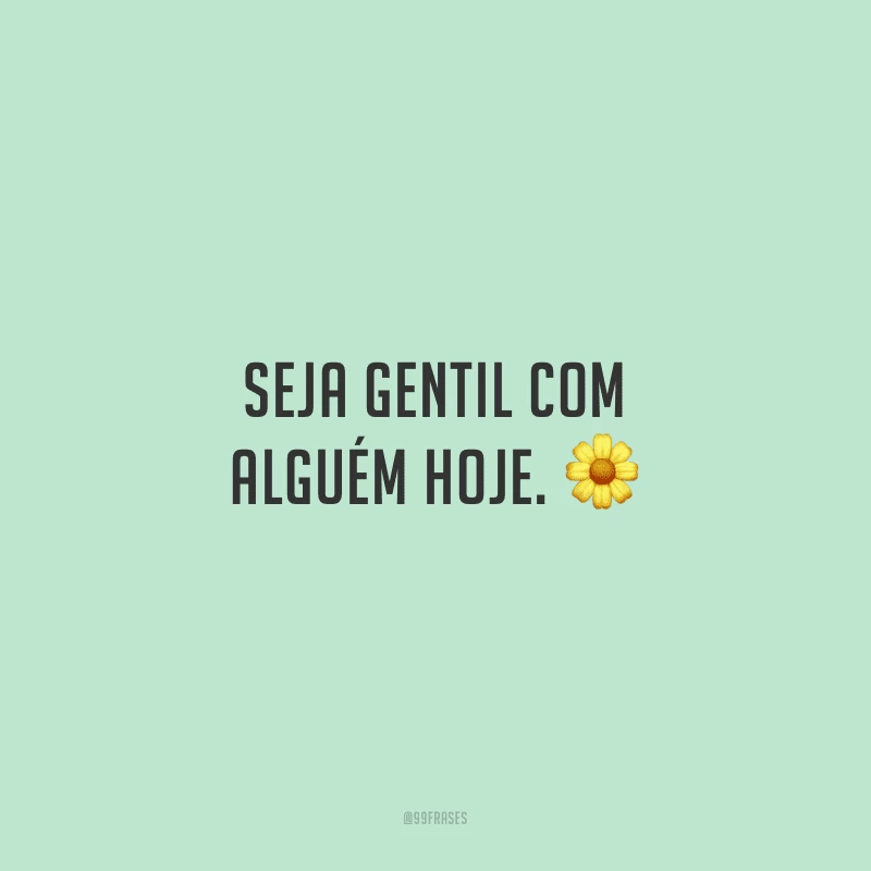Seja gentil com alguém hoje.