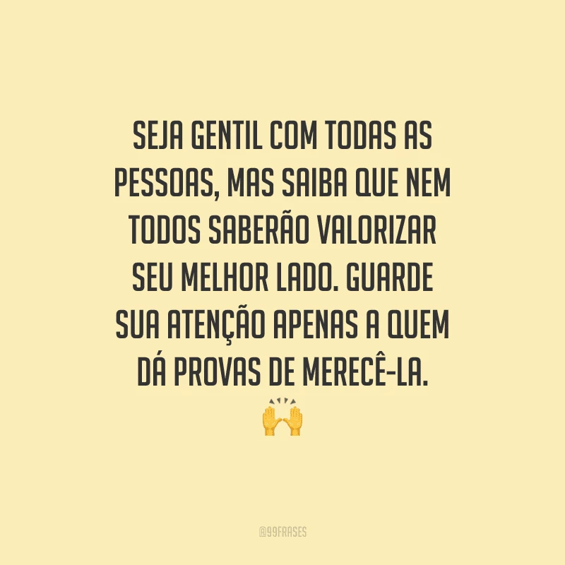 Seja gentil com todas as pessoas, mas saiba que nem todos saberão valorizar seu melhor lado. Guarde sua atenção apenas a quem dá provas de merecê-la. 