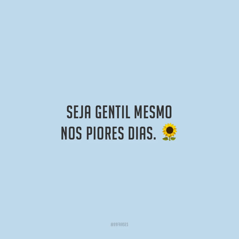 Seja gentil mesmo nos piores dias.