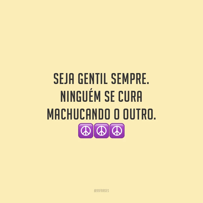 Seja gentil sempre. Ninguém se cura machucando o outro.