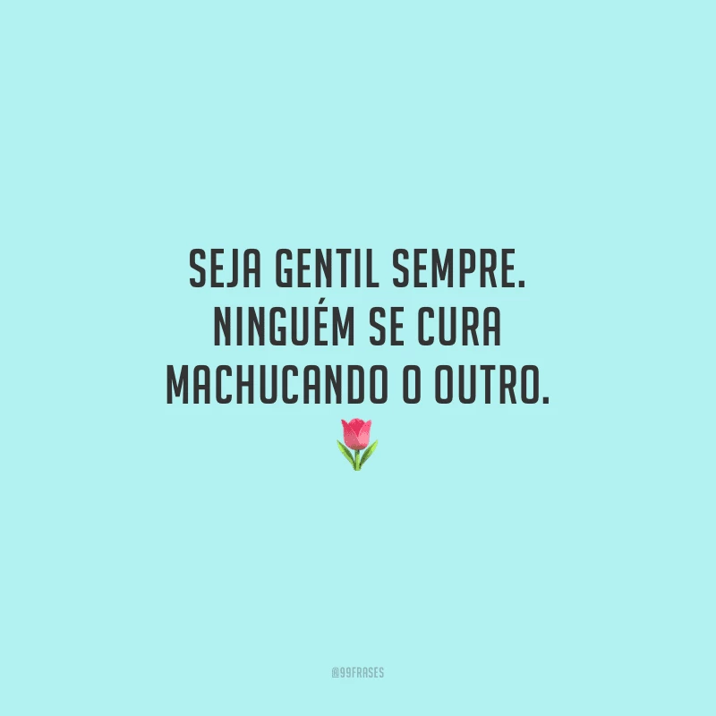 Seja gentil sempre. Ninguém se cura machucando o outro.