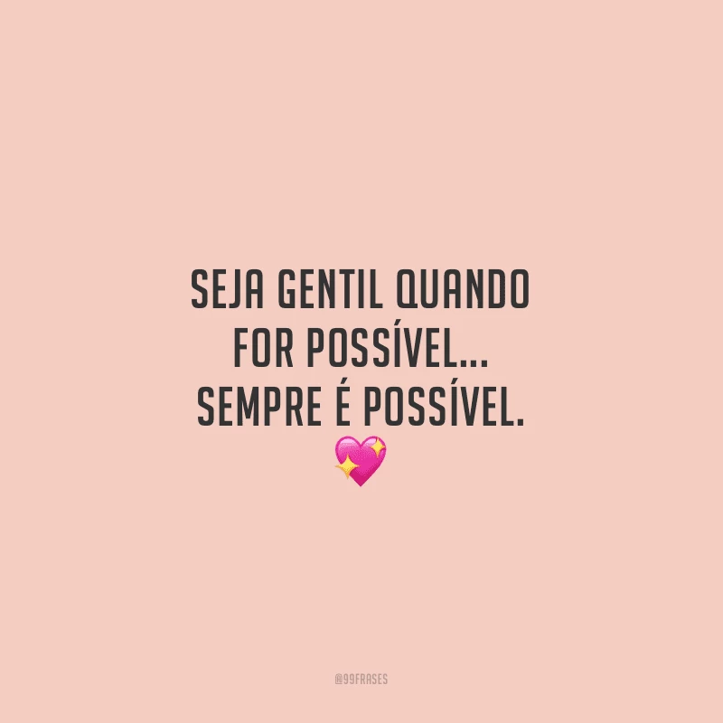 Seja gentil quando for possível... Sempre é possível. 