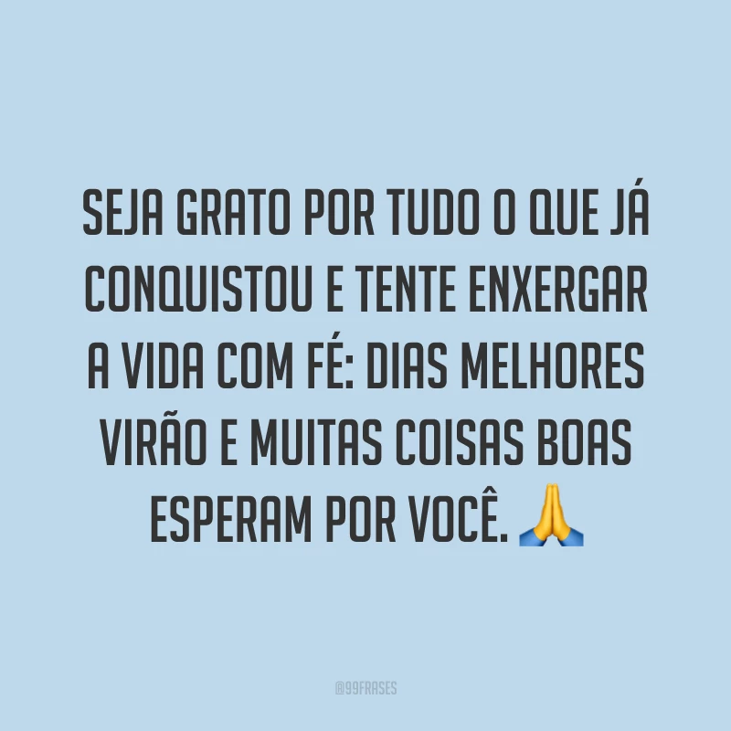 Seja grato por tudo o que já conquistou e tente enxergar a vida com fé: dias melhores virão e muitas coisas boas esperam por você. 🙏