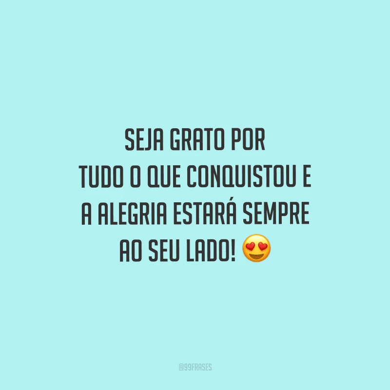 Seja grato por tudo o que conquistou e a alegria estará sempre ao seu lado! 