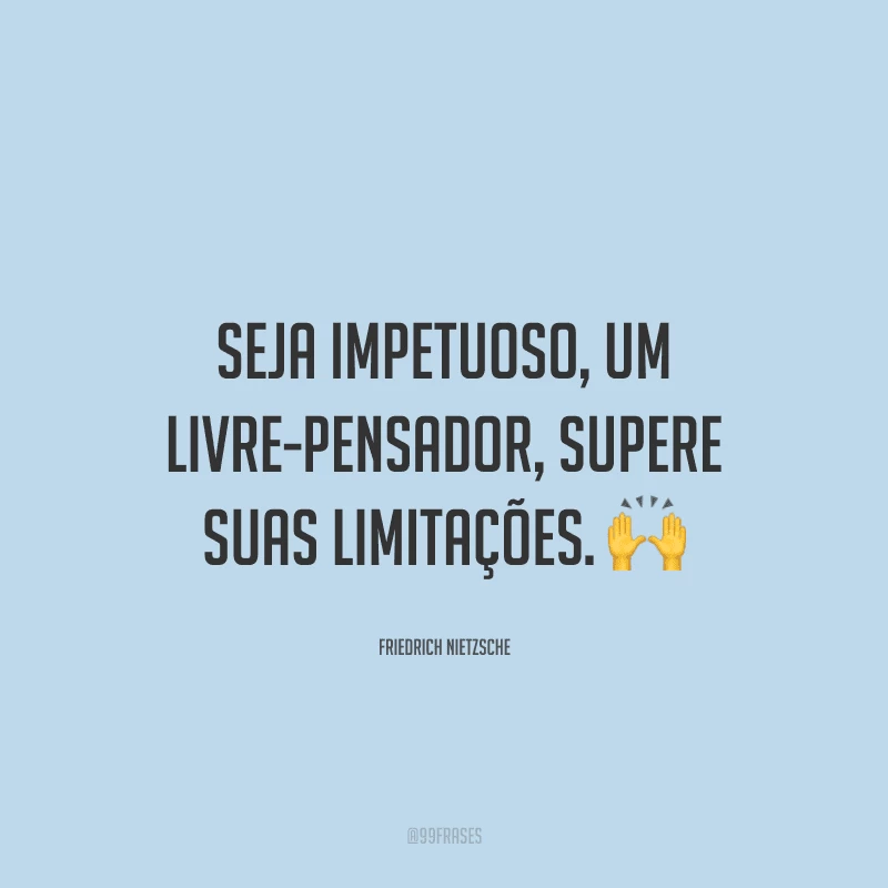 Seja impetuoso, um livre-pensador, supere suas limitações.