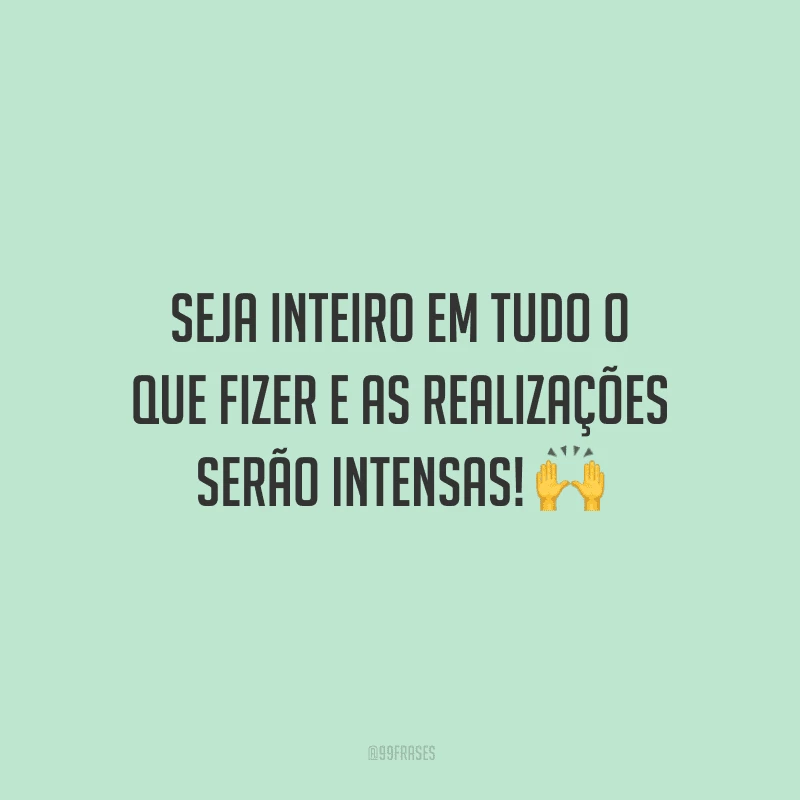 Seja inteiro em tudo o que fizer e as realizações serão intensas!