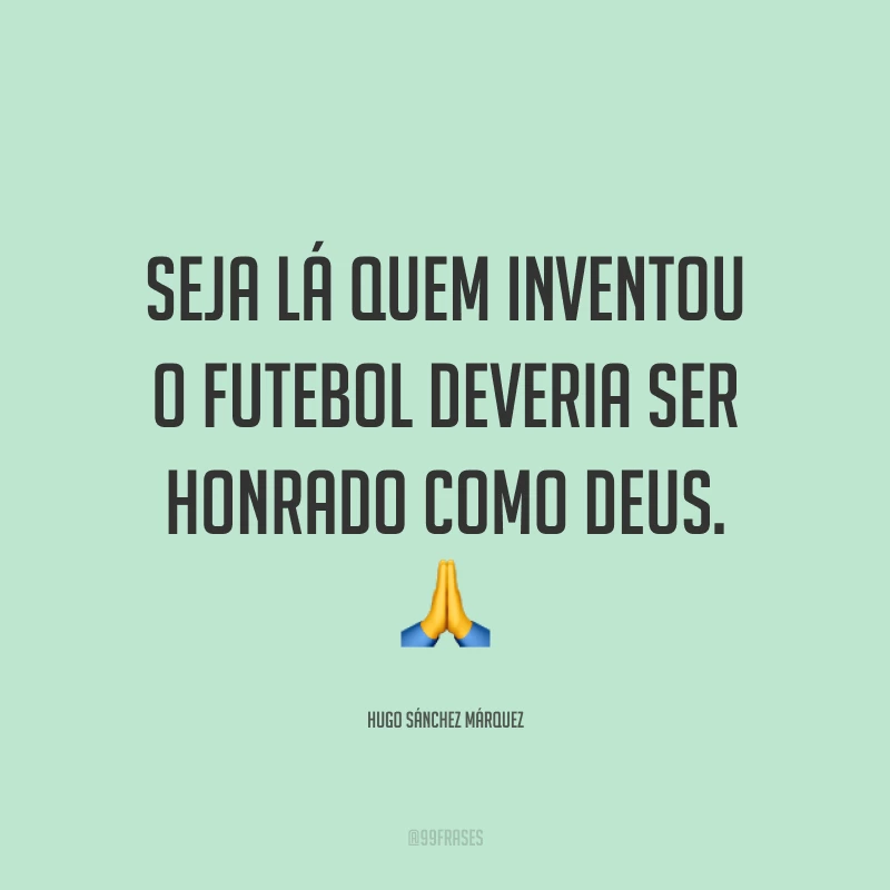 Seja lá quem inventou o futebol deveria ser honrado como Deus. ?