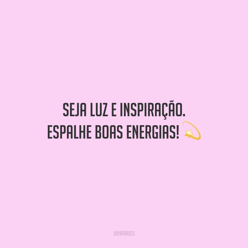 Seja luz e inspiração. Espalhe boas energias!
