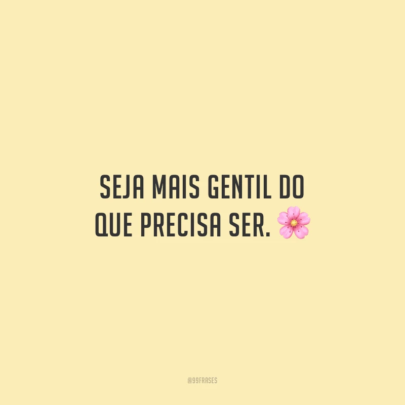 Seja mais gentil do que precisa ser.