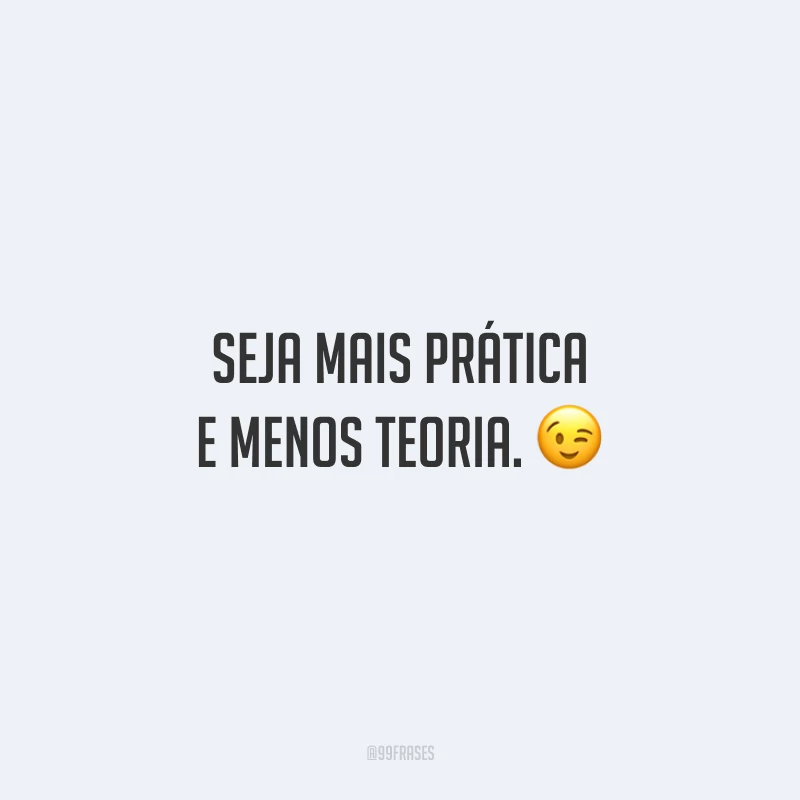 Seja mais prática e menos teoria.