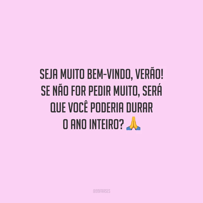Seja muito bem-vindo, verão! Se não for pedir muito, será que você poderia durar o ano inteiro?