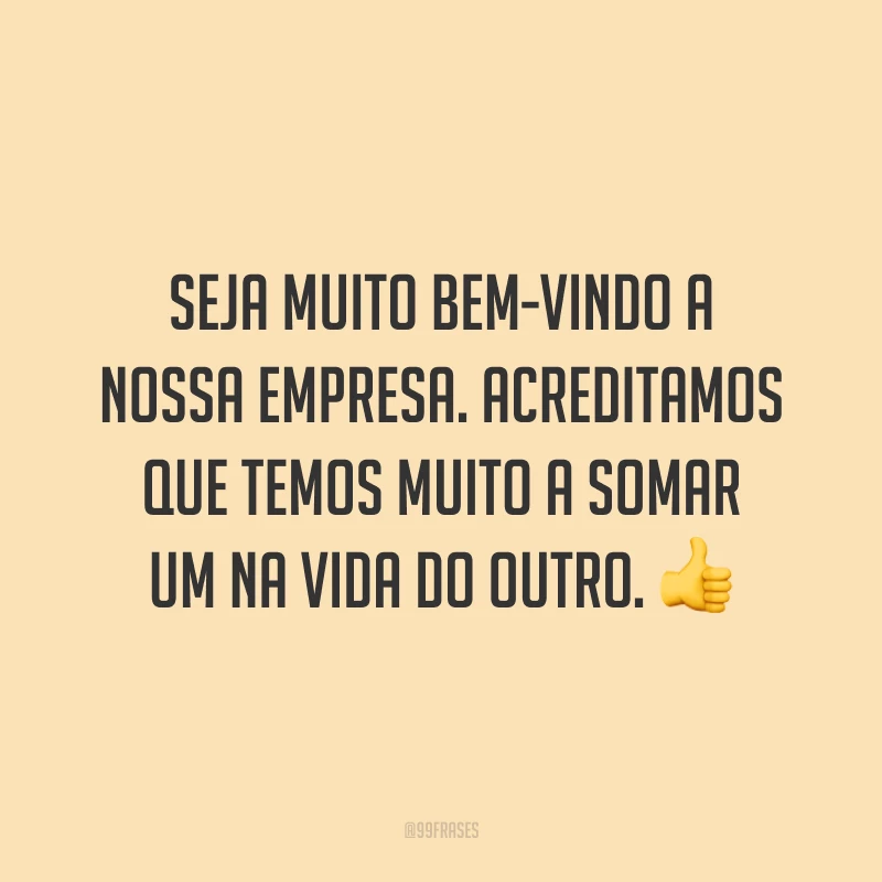 Seja muito bem-vindo a nossa empresa. Acreditamos que temos muito a somar um na vida do outro. 👍
