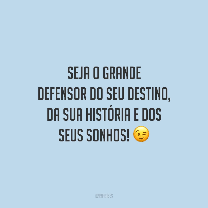 Seja o grande defensor do seu destino, da sua história e dos seus sonhos!